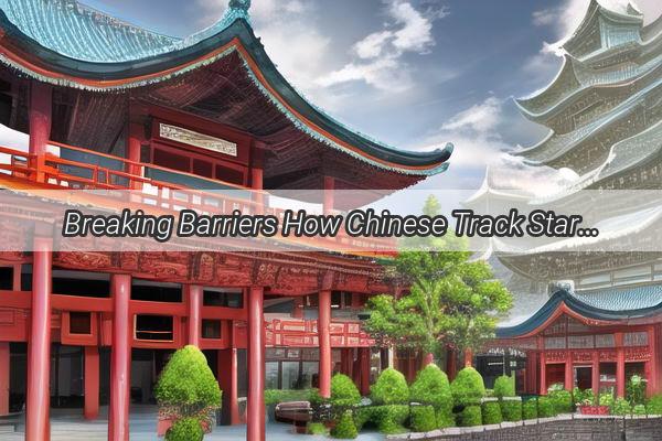 Breaking Barriers How Chinese Track Stars Are Shaking the World with Their Extraordinary Talents